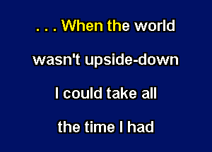 . . . When the world

wasn't upside-down

I could take all

the time I had