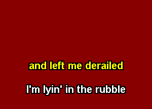 and left me derailed

I'm lyin' in the rubble