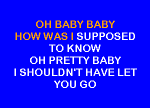 0H BABY BABY
HOW WAS I SUPPOSED
TO KNOW
0H PRETTY BABY
I SHOULDN'T HAVE LET
YOU GO