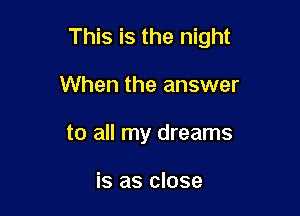 This is the night

When the answer
to all my dreams

is as close