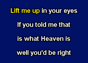 Lift me up in your eyes
If you told me that

is what Heaven is

well you'd be right