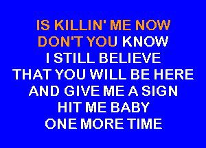 IS KILLIN' ME NOW
DON'T YOU KNOW
I STILL BELIEVE
THAT YOU WILL BE HERE
AND GIVE ME A SIGN
HIT ME BABY
ONEMORETIME