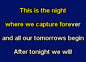 This is the night
where we capture forever
and all our tomorrows begin

After tonight we will