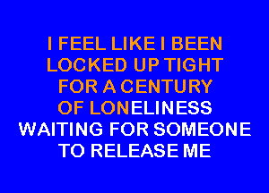 I FEEL LIKEI BEEN
LOCKED UPTIGHT
FOR ACENTURY
0F LONELINESS
WAITING FOR SOMEONE
TO RELEASE ME