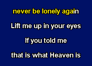 never be lonely again

Lift me up in your eyes

If you told me

that is what Heaven is