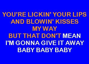 YOU'RE LICKIN'YOUR LIPS
AND BLOWIN' KISSES
MY WAY
BUT THAT DON'T MEAN
I'M GONNA GIVE IT AWAY
BABY BABY BABY