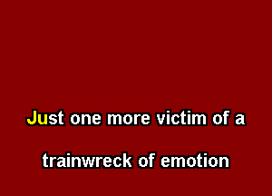 Just one more victim of a

trainwreck of emotion