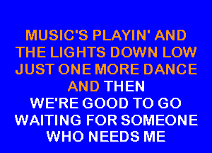 MUSIC'S PLAYIN' AND
THE LIGHTS DOWN LOW
JUST ONE MORE DANCE

AND THEN

WE'RE GOOD TO GO

WAITING FOR SOMEONE
WHO NEEDS ME