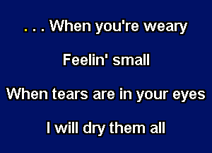 . . . When you're weary

Feelin' small

When tears are in your eyes

I will dry them all