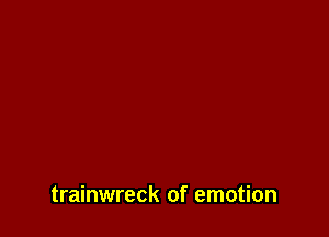 trainwreck of emotion