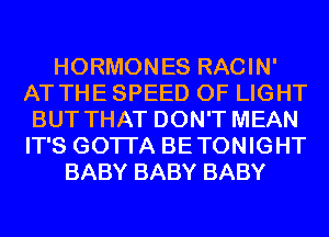 HORMONES RACIN'
AT THE SPEED OF LIGHT
BUT THAT DON'T MEAN
IT'S GOTI'A BETONIGHT
BABY BABY BABY