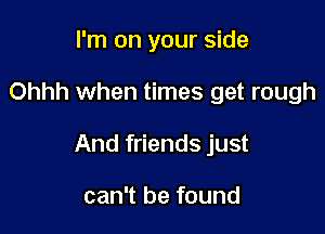 I'm on your side

Ohhh when times get rough

And friends just

can't be found