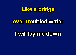 Like a bridge

over troubled water

I will lay me down