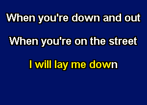 When you're down and out

When you're on the street

I will lay me down