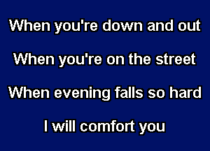 When you're down and out
When you're on the street
When evening falls so hard

I will comfort you