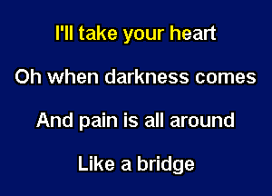 I'll take your heart
Oh when darkness comes

And pain is all around

Like a bridge