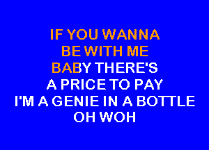 IFYOU WANNA
BEWITH ME
BABY THERE'S
A PRICETO PAY

I'M A GENIE IN A BOTI'LE
0H WOH