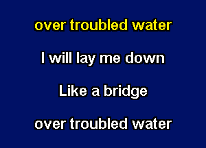 over troubled water

I will lay me down

Like a bridge

over troubled water