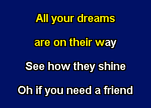 All your dreams
are on their way

See how they shine

Oh if you need a friend