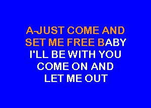 A-JUST COME AND
SET ME FREE BABY
I'LL BE WITH YOU
COME ON AND
LET ME OUT

g