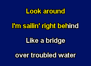 Look around

I'm sailin' right behind

Like a bridge

over troubled water