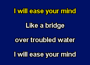 I will ease your mind

Like a bridge

over troubled water

I will ease your mind