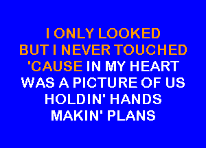 I ONLY LOOKED
BUTI NEVER TOUCHED
'CAUSE IN MY HEART
WAS A PICTURE OF US
HOLDIN' HANDS
MAKIN' PLANS