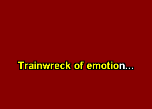 Trainwreck of emotion...