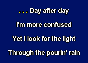 . . . Day after day
I'm more confused

Yet I look for the light

Through the pourin' rain