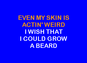 EVEN MY SKIN IS
ACTIN' WEIRD

IWISH THAT
ICOULD GROW
A BEARD