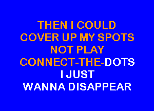 THEN I COULD
COVER UP MY SPOTS
NOT PLAY
CONNECT-THE-DOTS
IJUST
WANNA DISAPPEAR