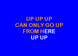 UP UP UP
CAN ONLY GO UP

FROM HERE
UP UP