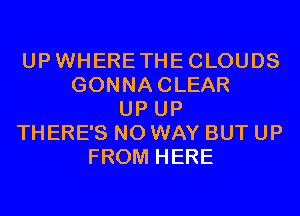 UPWHERETHECLOUDS
GONNACLEAR
UP UP
THERE'S NO WAY BUT UP
FROM HERE
