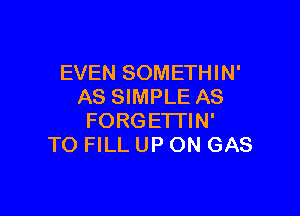 EVEN SOMETHIN'
AS SIMPLE AS

FORGETI'IN'
TO FILL UP ON GAS