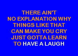 THERE AIN'T
NO EXPLANATION WHY
THINGS LIKETHAT
CAN MAKE YOU CRY
JUST GOTTA LEARN
TO HAVE A LAUGH