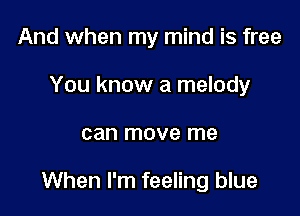 And when my mind is free
You know a melody

can move me

When I'm feeling blue