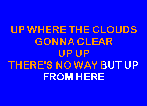 UPWHERETHECLOUDS
GONNACLEAR
UP UP
THERE'S NO WAY BUT UP
FROM HERE