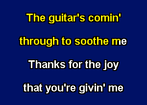 The guitar's comin'
through to soothe me

Thanks for the joy

that you're givin' me