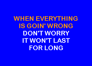 WHEN EVERYTHING
IS GOIN' WRONG

DON'T WORRY
IT WON'T LAST
FOR LONG