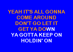 YEAH IT'S ALL GONNA
COME AROUND
DON'T GO LET IT

GET YA DOWN
YA GO1TA KEEP ON

HOLDIN' ON I