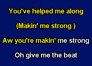 You've helped me along

(Makin' me strong )

Aw you're makin' me strong

Oh give me the beat