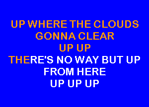 UPWHERETHECLOUDS
GONNACLEAR
UP UP
THERE'S NO WAY BUT UP
FROM HERE
UP UP UP