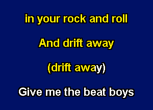 in your rock and roll
And drift away
(drift away)

Give me the beat boys