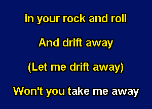 in your rock and roll
And drift away

(Let me drift away)

Won't you take me away