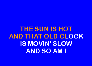 THE SUN IS HOT

AND THAT OLD CLOCK
IS MOVIN' SLOW
AND SO AMI