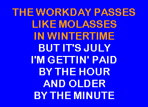 THEWORKDAY PASSES

LIKE MOLASSES

IN WINTERTIME
BUT IT'SJULY

I'M GETI'IN' PAID
BY THE HOUR
AND OLDER

BY THEMINUTE