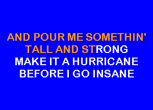 AND POUR ME SOMETHIN'
TALL AND STRONG
MAKE ITA HURRICANE
BEFORE I GO INSANE