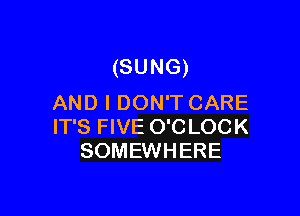 (SUNG)
AND I DON'T CARE

IT'S FIVE O'C LOC K
SOMEWHERE