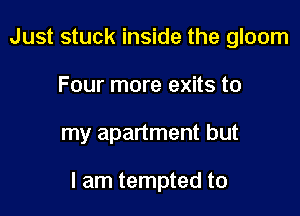 Just stuck inside the gloom
Four more exits to

my apartment but

I am tempted to