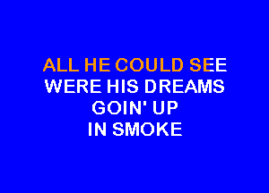 ALL HE COULD SEE
WERE HIS DREAMS

GOIN' UP
IN SMOKE